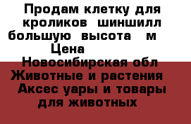 Продам клетку для кроликов, шиншилл большую (высота 1 м.) › Цена ­ 1 800 - Новосибирская обл. Животные и растения » Аксесcуары и товары для животных   